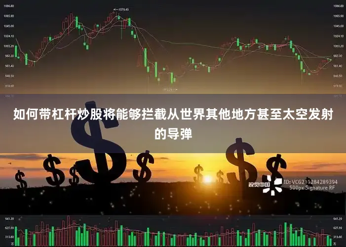 如何带杠杆炒股将能够拦截从世界其他地方甚至太空发射的导弹