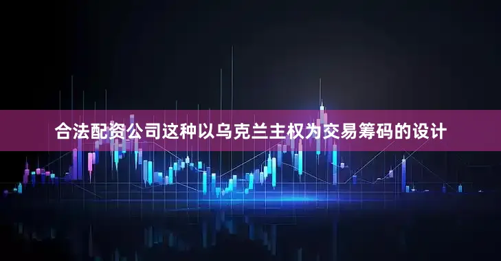 合法配资公司这种以乌克兰主权为交易筹码的设计