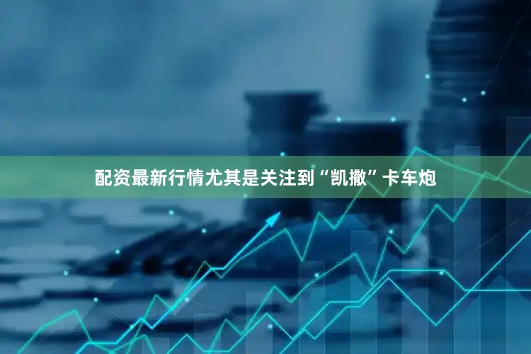 配资最新行情尤其是关注到“凯撒”卡车炮
