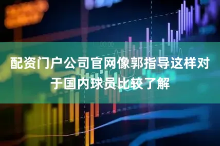 配资门户公司官网像郭指导这样对于国内球员比较了解