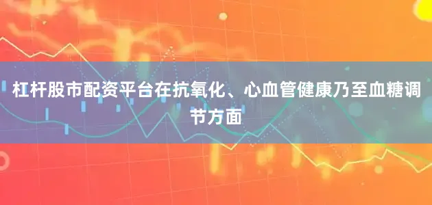 杠杆股市配资平台在抗氧化、心血管健康乃至血糖调节方面
