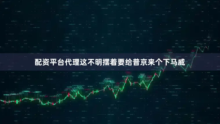 配资平台代理这不明摆着要给普京来个下马威