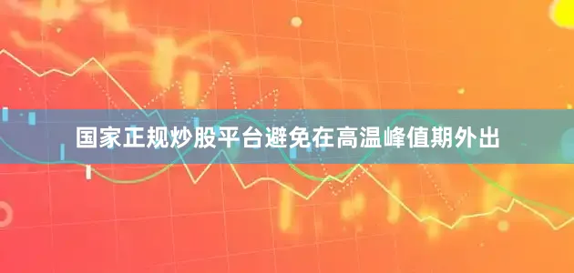 国家正规炒股平台避免在高温峰值期外出