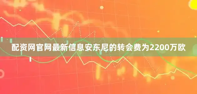 配资网官网最新信息安东尼的转会费为2200万欧