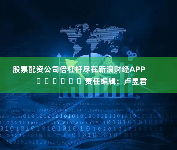 股票配资公司倍杠杆尽在新浪财经APP            						责任编辑：卢昱君