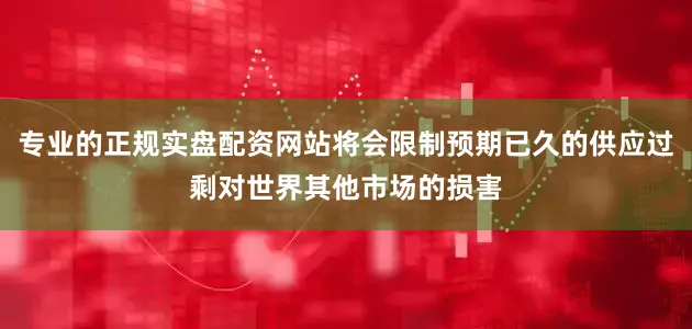 专业的正规实盘配资网站将会限制预期已久的供应过剩对世界其他市场的损害