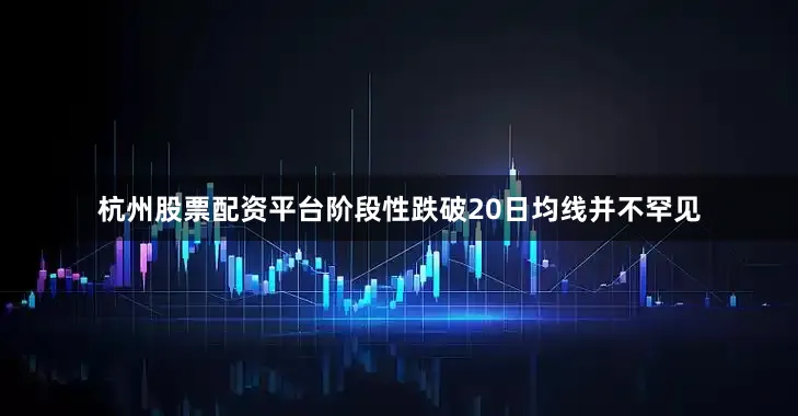 杭州股票配资平台阶段性跌破20日均线并不罕见