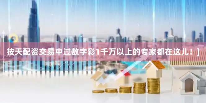 按天配资交易中过数字彩1千万以上的专家都在这儿！]