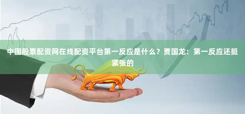 中国股票配资网在线配资平台第一反应是什么？　　贾国龙：第一反应还挺紧张的