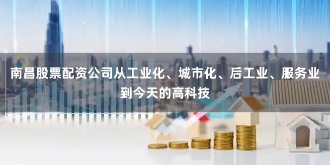 南昌股票配资公司从工业化、城市化、后工业、服务业到今天的高科技
