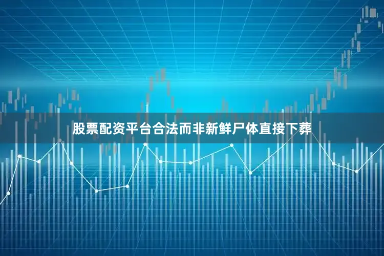 股票配资平台合法而非新鲜尸体直接下葬