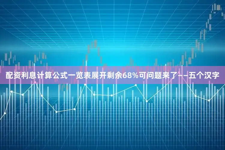 配资利息计算公式一览表展开剩余68%可问题来了——五个汉字
