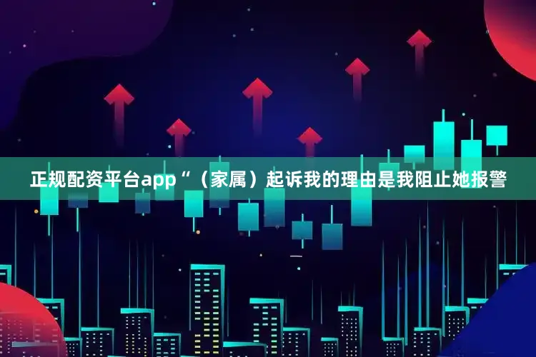 正规配资平台app“（家属）起诉我的理由是我阻止她报警