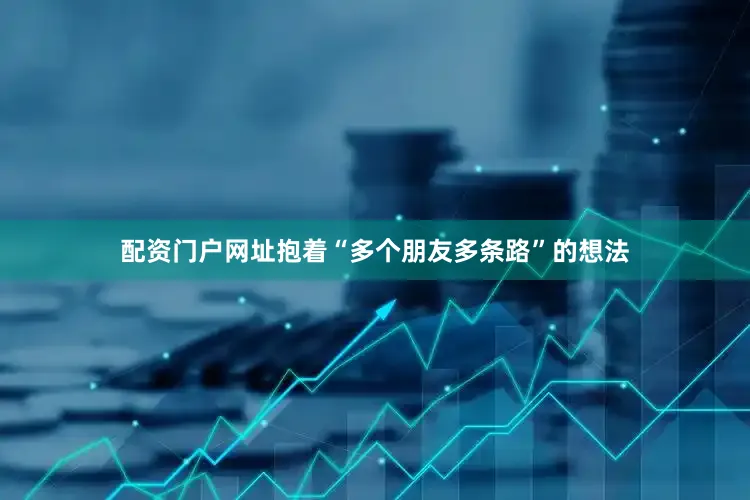 配资门户网址抱着“多个朋友多条路”的想法