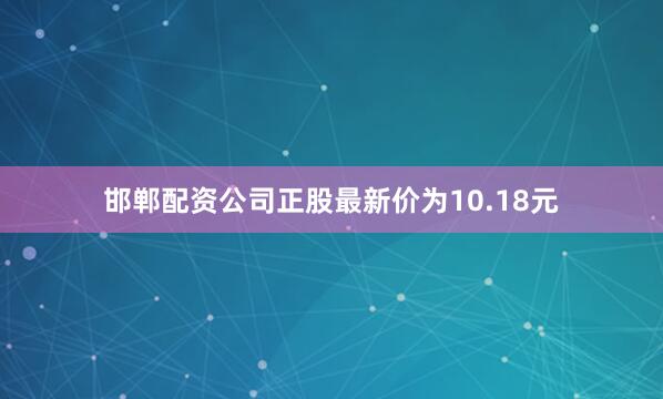 邯郸配资公司正股最新价为10.18元