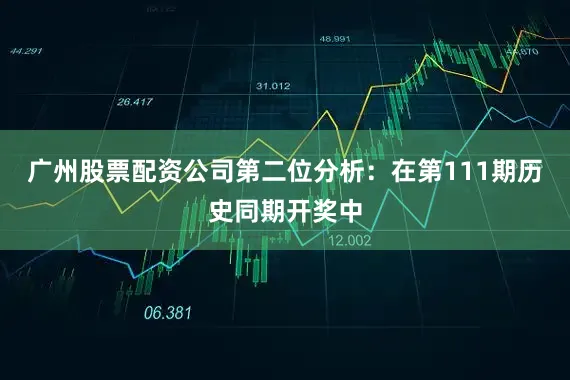 广州股票配资公司　　第二位分析：在第111期历史同期开奖中
