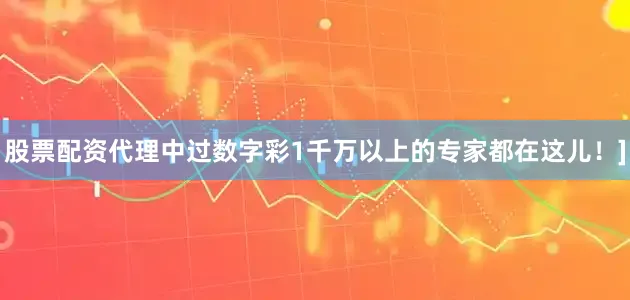 股票配资代理中过数字彩1千万以上的专家都在这儿！]
