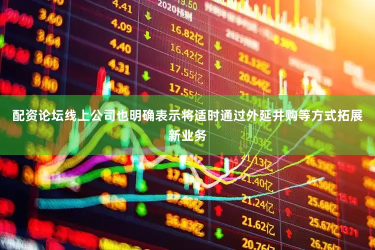 配资论坛线上公司也明确表示将适时通过外延并购等方式拓展新业务