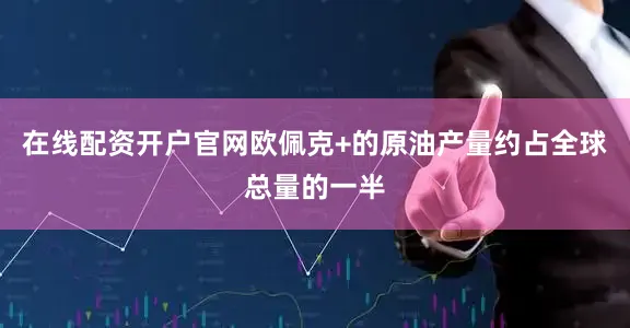 在线配资开户官网欧佩克+的原油产量约占全球总量的一半
