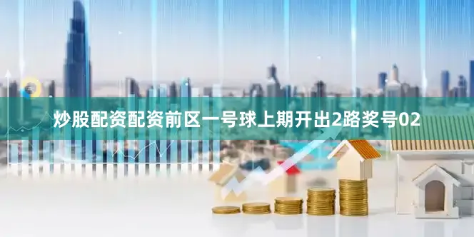 炒股配资配资　　前区一号球上期开出2路奖号02