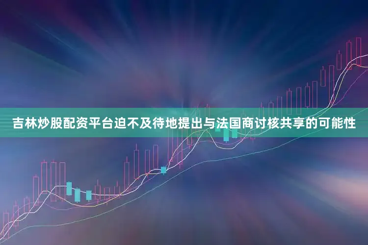 吉林炒股配资平台迫不及待地提出与法国商讨核共享的可能性
