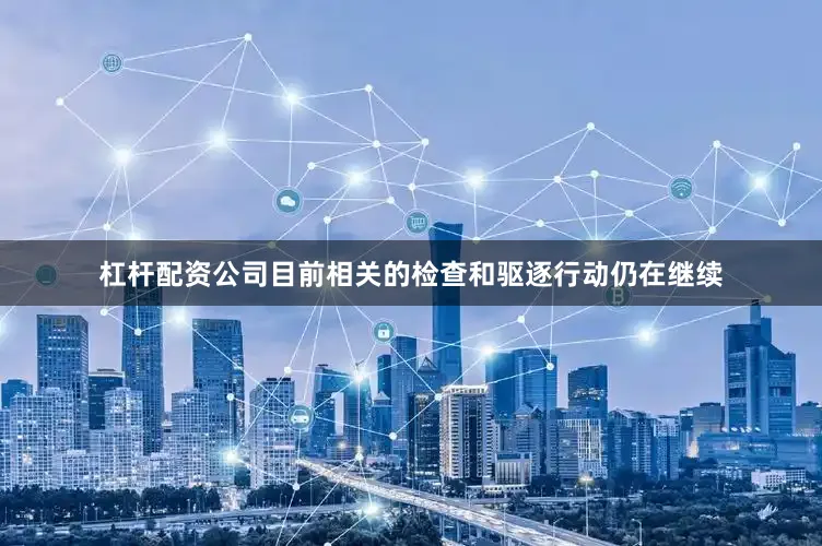 杠杆配资公司目前相关的检查和驱逐行动仍在继续