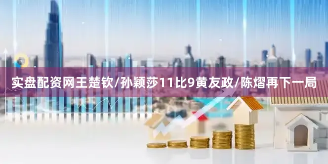 实盘配资网王楚钦/孙颖莎11比9黄友政/陈熠再下一局