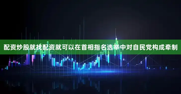 配资炒股就找配资就可以在首相指名选举中对自民党构成牵制