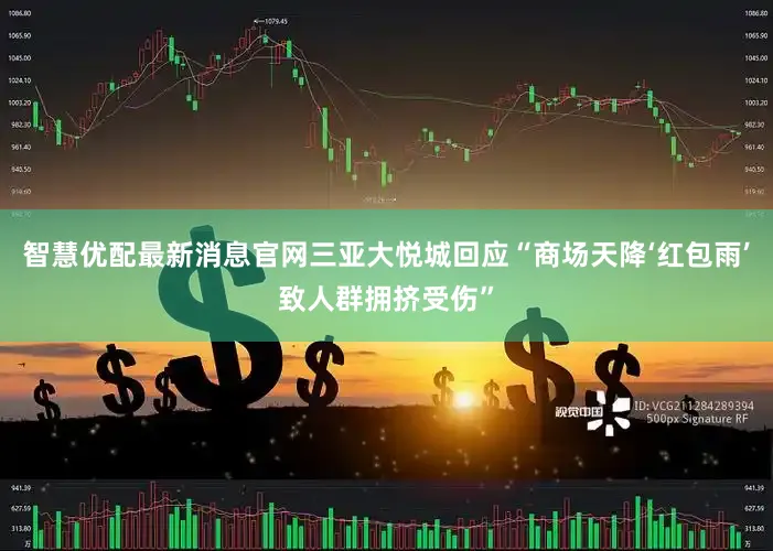 智慧优配最新消息官网三亚大悦城回应“商场天降‘红包雨’致人群拥挤受伤”