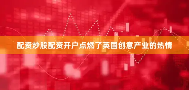 配资炒股配资开户点燃了英国创意产业的热情
