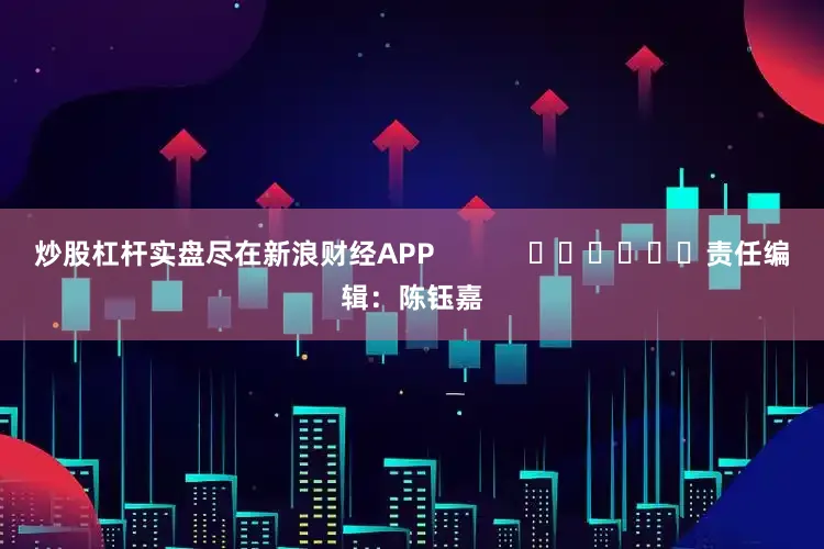 炒股杠杆实盘尽在新浪财经APP            						责任编辑：陈钰嘉