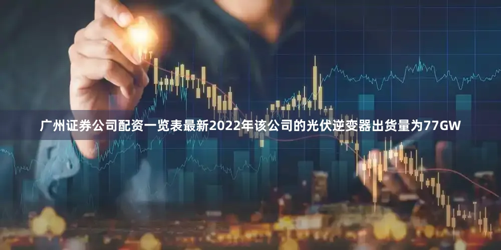 广州证券公司配资一览表最新2022年该公司的光伏逆变器出货量为77GW