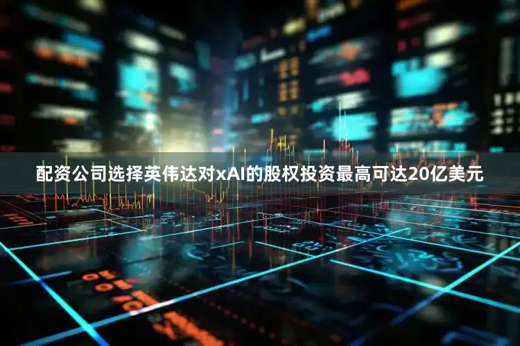 配资公司选择英伟达对xAI的股权投资最高可达20亿美元