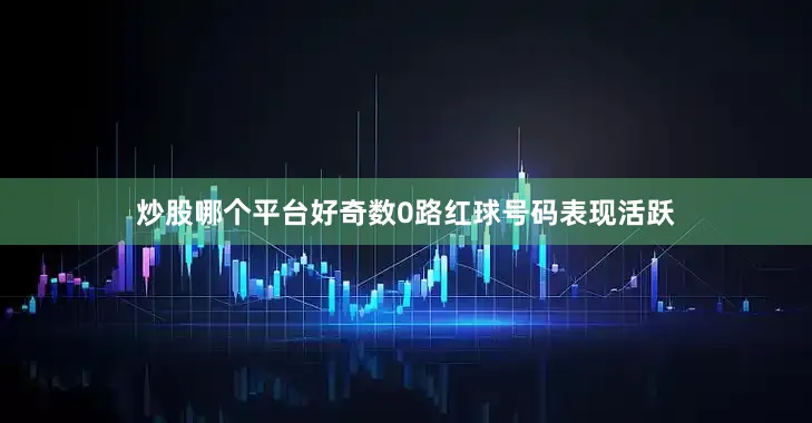 炒股哪个平台好奇数0路红球号码表现活跃