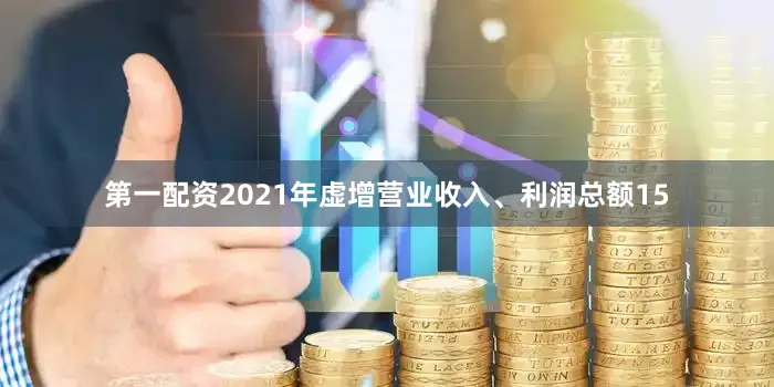 第一配资2021年虚增营业收入、利润总额15