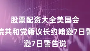 股票配资大全　　美国会众议院共和党籍议长约翰逊7日警告说