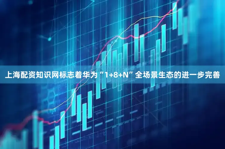 上海配资知识网标志着华为“1+8+N”全场景生态的进一步完善